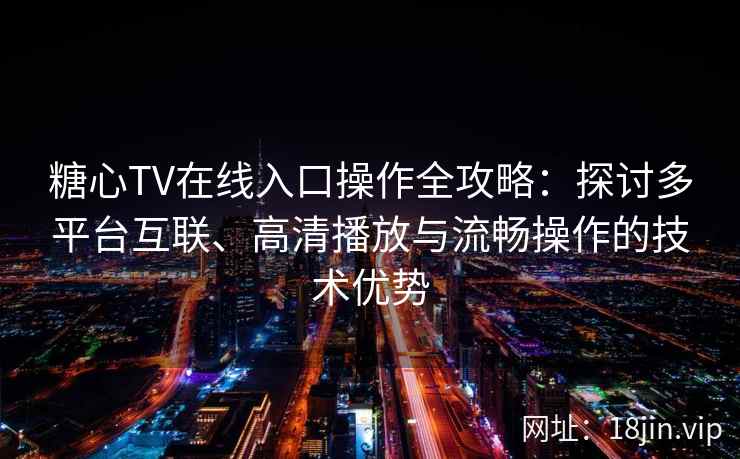 糖心TV在线入口操作全攻略：探讨多平台互联、高清播放与流畅操作的技术优势