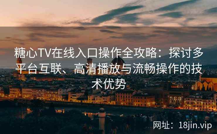 糖心TV在线入口操作全攻略：探讨多平台互联、高清播放与流畅操作的技术优势