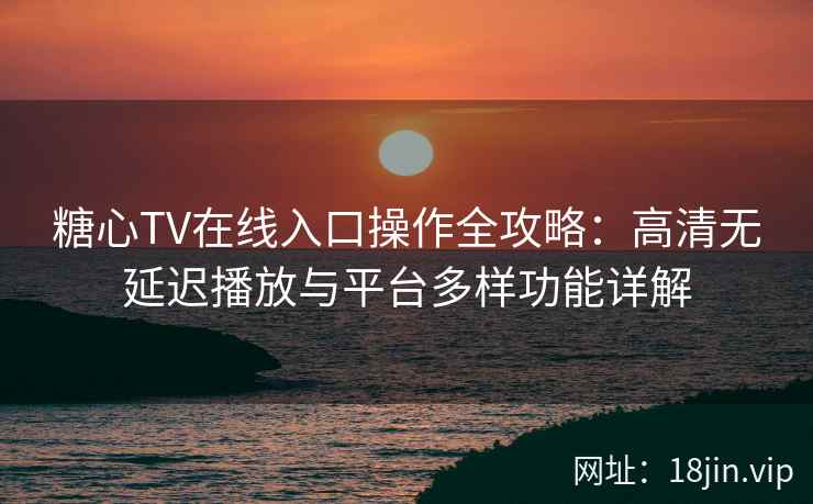 糖心TV在线入口操作全攻略：高清无延迟播放与平台多样功能详解