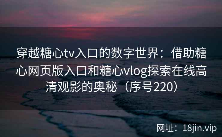 穿越糖心tv入口的数字世界：借助糖心网页版入口和糖心vlog探索在线高清观影的奥秘（序号220）