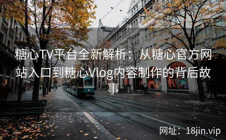 糖心TV平台全新解析：从糖心官方网站入口到糖心Vlog内容制作的背后故事