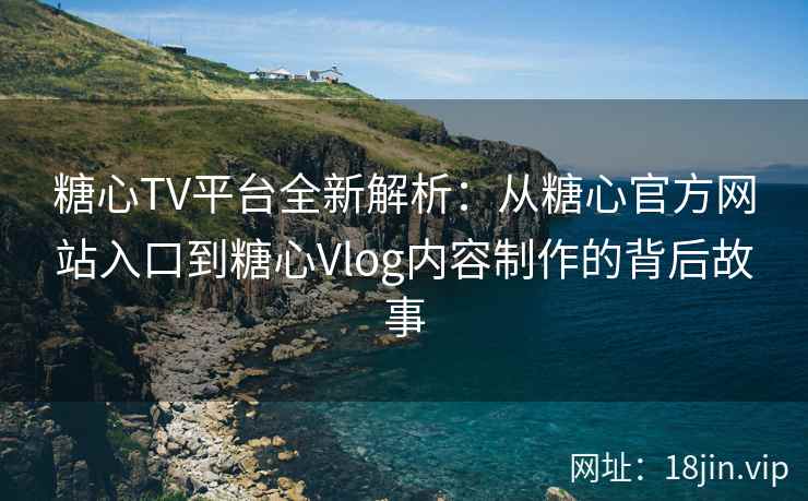 糖心TV平台全新解析：从糖心官方网站入口到糖心Vlog内容制作的背后故事