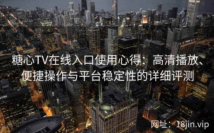 糖心TV在线入口使用心得：高清播放、便捷操作与平台稳定性的详细评测