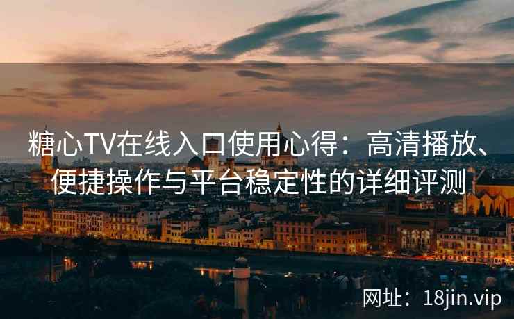 糖心TV在线入口使用心得：高清播放、便捷操作与平台稳定性的详细评测