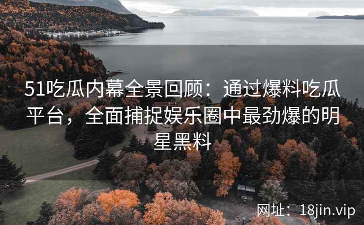 51吃瓜内幕全景回顾：通过爆料吃瓜平台，全面捕捉娱乐圈中最劲爆的明星黑料