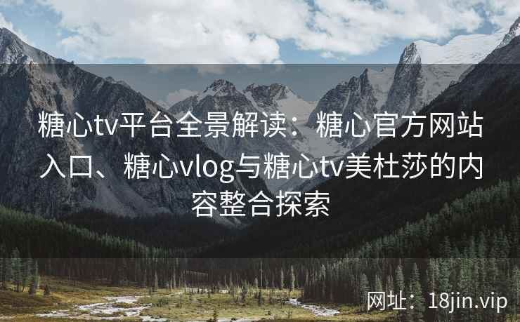 糖心tv平台全景解读：糖心官方网站入口、糖心vlog与糖心tv美杜莎的内容整合探索