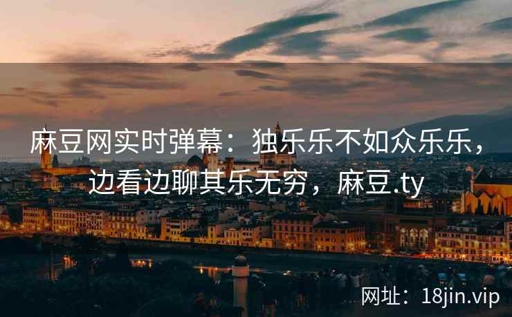 麻豆网实时弹幕：独乐乐不如众乐乐，边看边聊其乐无穷，麻豆.ty