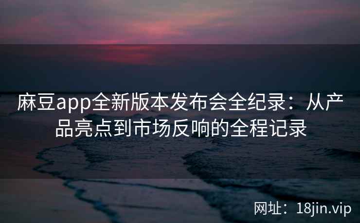 麻豆app全新版本发布会全纪录：从产品亮点到市场反响的全程记录