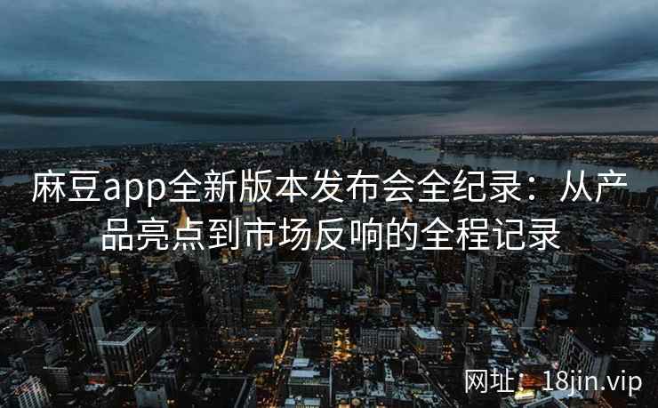 麻豆app全新版本发布会全纪录：从产品亮点到市场反响的全程记录