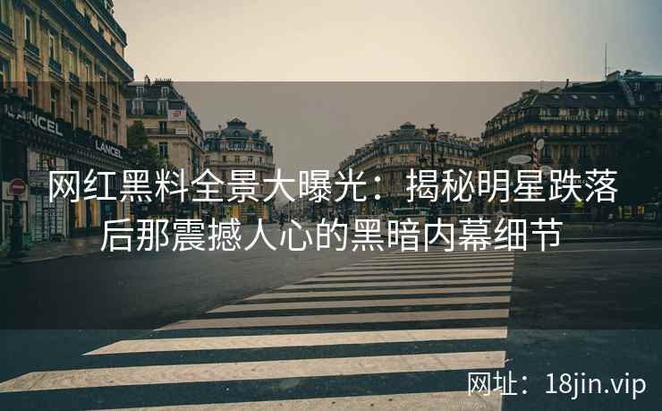 网红黑料全景大曝光：揭秘明星跌落后那震撼人心的黑暗内幕细节