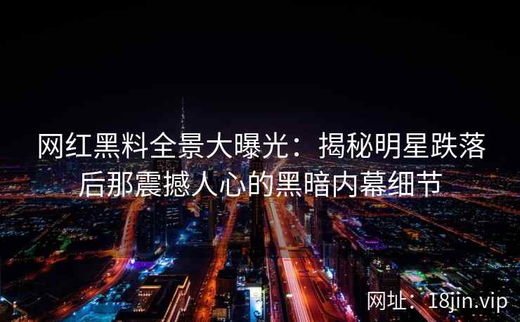 网红黑料全景大曝光：揭秘明星跌落后那震撼人心的黑暗内幕细节