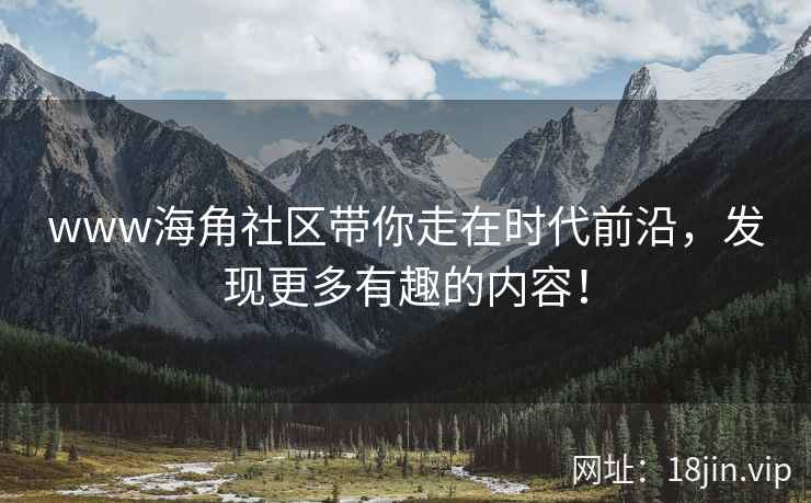 www海角社区带你走在时代前沿，发现更多有趣的内容！