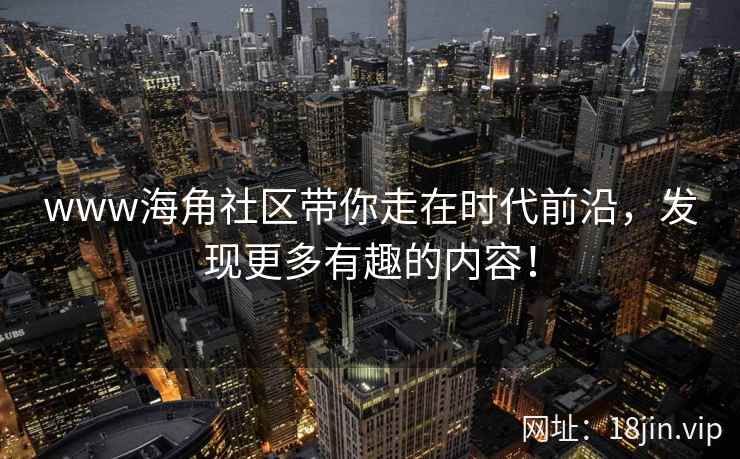 www海角社区带你走在时代前沿，发现更多有趣的内容！