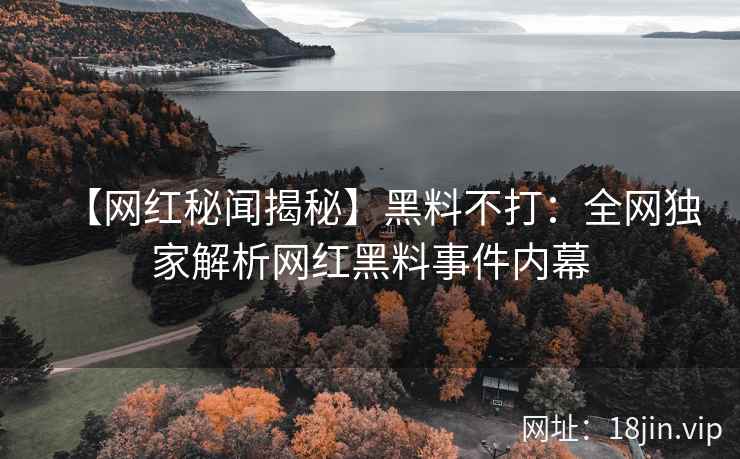【网红秘闻揭秘】黑料不打：全网独家解析网红黑料事件内幕