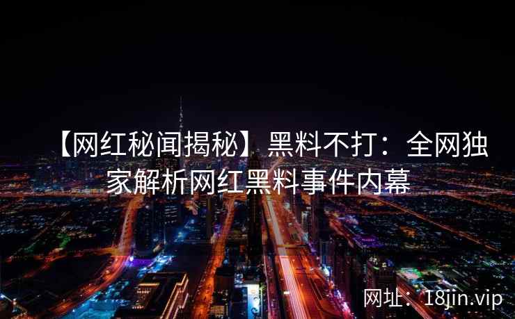 【网红秘闻揭秘】黑料不打：全网独家解析网红黑料事件内幕