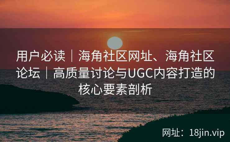 用户必读｜海角社区网址、海角社区论坛｜高质量讨论与UGC内容打造的核心要素剖析
