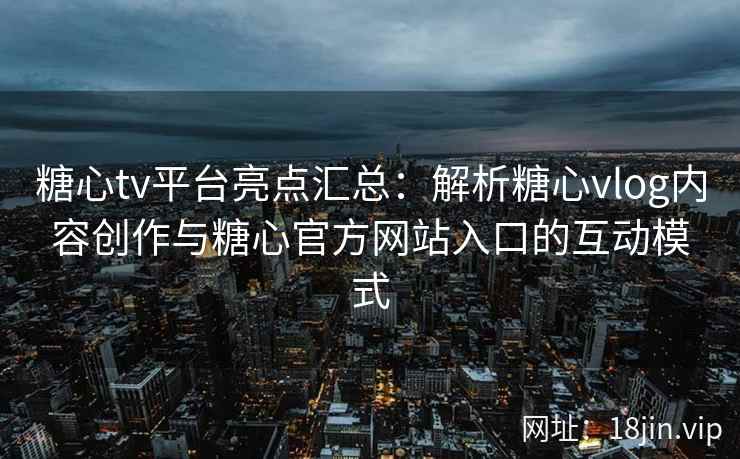 糖心tv平台亮点汇总：解析糖心vlog内容创作与糖心官方网站入口的互动模式