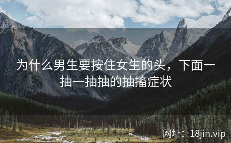 为什么男生要按住女生的头，下面一抽一抽抽的抽搐症状