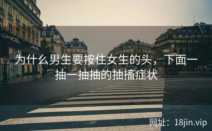 为什么男生要按住女生的头，下面一抽一抽抽的抽搐症状