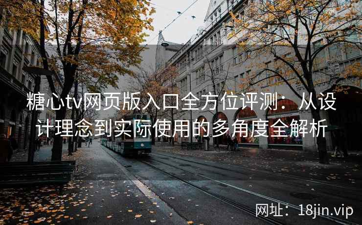 糖心tv网页版入口全方位评测：从设计理念到实际使用的多角度全解析