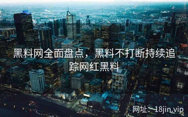 黑料网全面盘点，黑料不打断持续追踪网红黑料