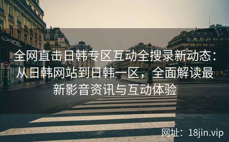 全网直击日韩专区互动全搜录新动态：从日韩网站到日韩一区，全面解读最新影音资讯与互动体验