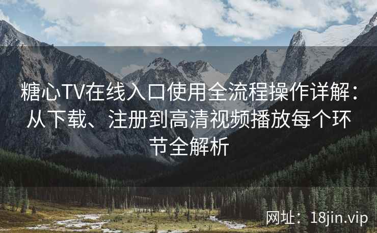 糖心TV在线入口使用全流程操作详解：从下载、注册到高清视频播放每个环节全解析