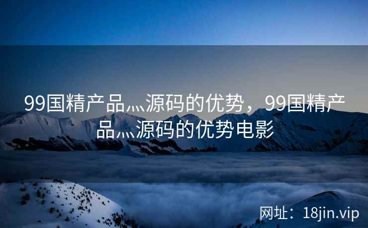 99国精产品灬源码的优势，99国精产品灬源码的优势电影
