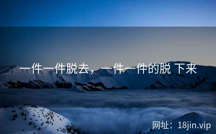 一件一件脱去，一件一件的脱 下来