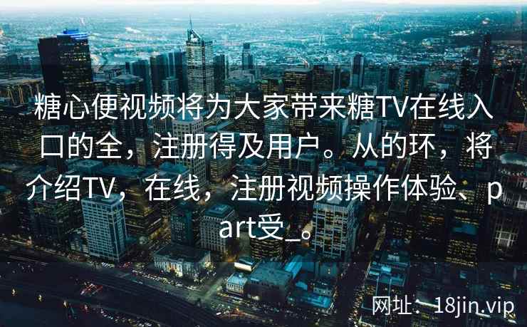 糖心便视频将为大家带来糖TV在线入口的全，注册得及用户。从的环，将介绍TV，在线，注册视频操作体验、part受_。