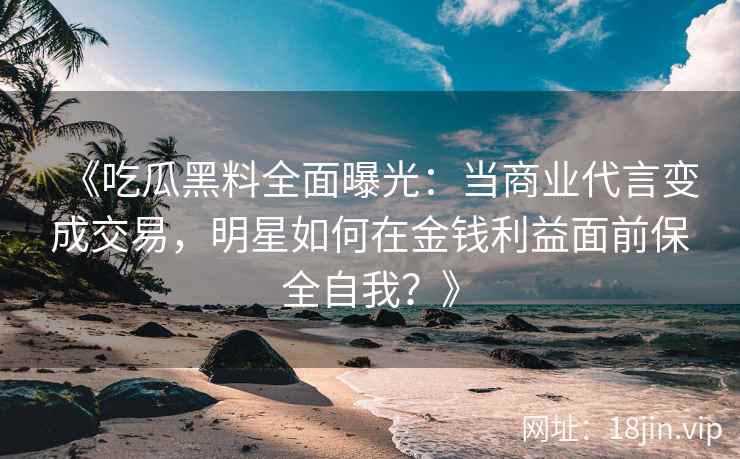 《吃瓜黑料全面曝光：当商业代言变成交易，明星如何在金钱利益面前保全自我？》