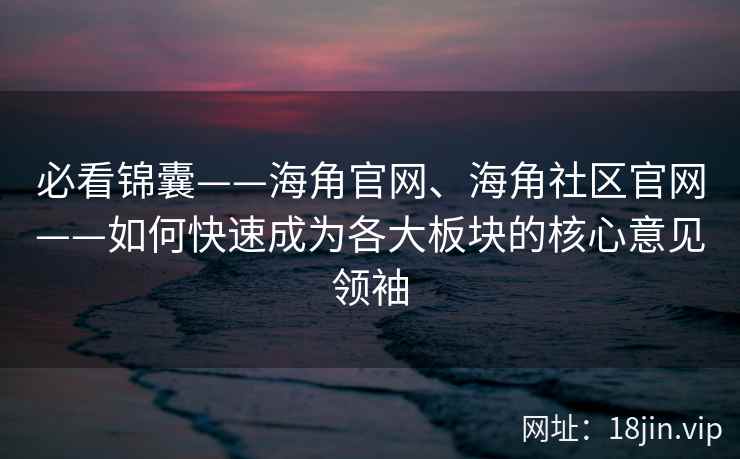 必看锦囊——海角官网、海角社区官网——如何快速成为各大板块的核心意见领袖