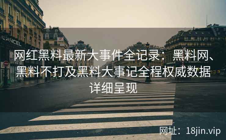 网红黑料最新大事件全记录：黑料网、黑料不打及黑料大事记全程权威数据详细呈现