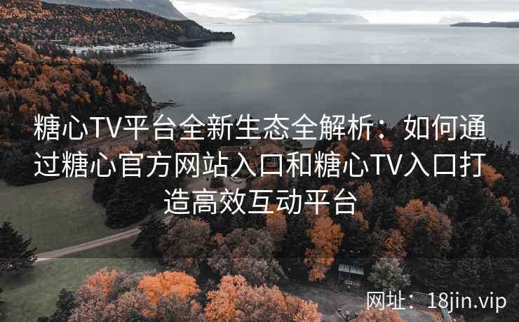 糖心TV平台全新生态全解析：如何通过糖心官方网站入口和糖心TV入口打造高效互动平台