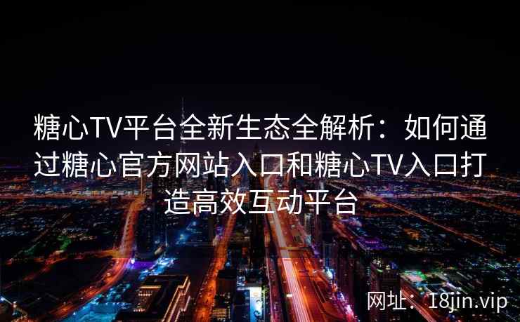 糖心TV平台全新生态全解析：如何通过糖心官方网站入口和糖心TV入口打造高效互动平台