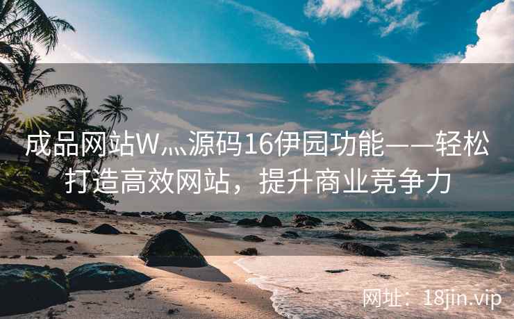 成品网站W灬源码16伊园功能——轻松打造高效网站，提升商业竞争力