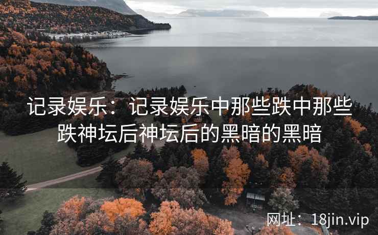 记录娱乐：记录娱乐中那些跌中那些跌神坛后神坛后的黑暗的黑暗