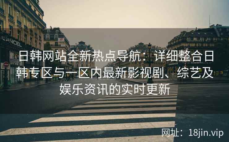 日韩网站全新热点导航：详细整合日韩专区与一区内最新影视剧、综艺及娱乐资讯的实时更新