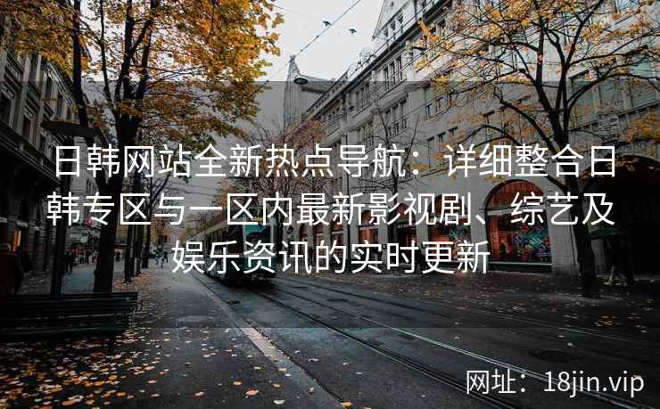 日韩网站全新热点导航：详细整合日韩专区与一区内最新影视剧、综艺及娱乐资讯的实时更新