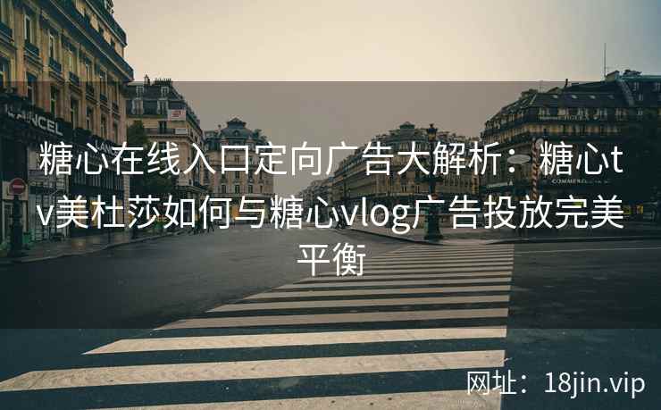 糖心在线入口定向广告大解析：糖心tv美杜莎如何与糖心vlog广告投放完美平衡