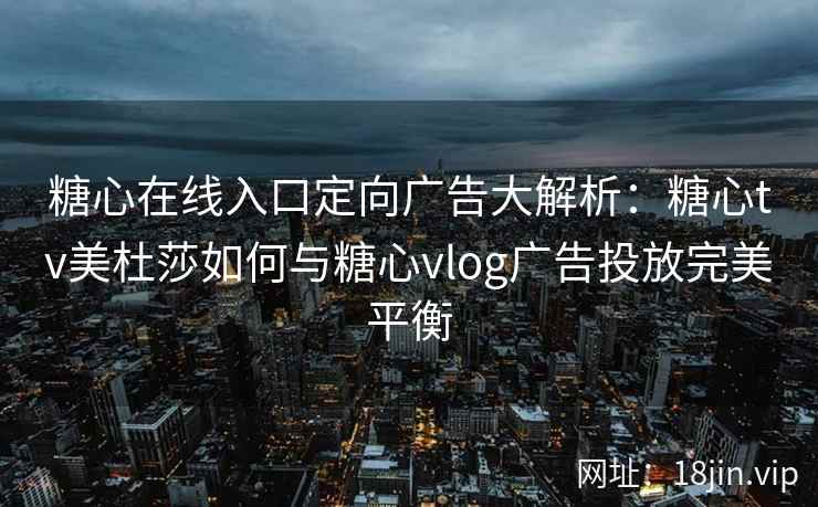 糖心在线入口定向广告大解析：糖心tv美杜莎如何与糖心vlog广告投放完美平衡