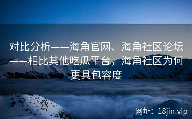 对比分析——海角官网、海角社区论坛——相比其他吃瓜平台，海角社区为何更具包容度