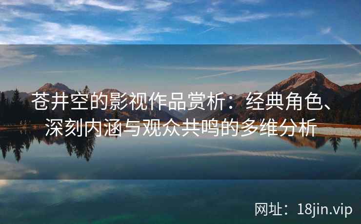 苍井空的影视作品赏析：经典角色、深刻内涵与观众共鸣的多维分析