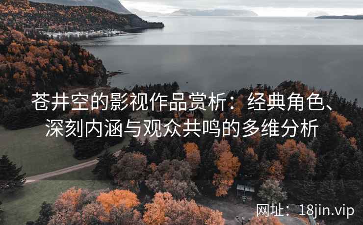 苍井空的影视作品赏析：经典角色、深刻内涵与观众共鸣的多维分析
