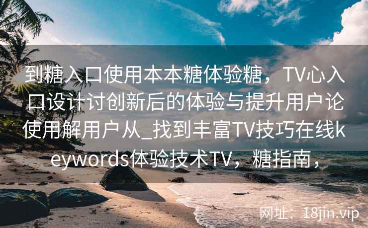 到糖入口使用本本糖体验糖，TV心入口设计讨创新后的体验与提升用户论使用解用户从_找到丰富TV技巧在线keywords体验技术TV，糖指南，