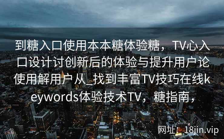 到糖入口使用本本糖体验糖，TV心入口设计讨创新后的体验与提升用户论使用解用户从_找到丰富TV技巧在线keywords体验技术TV，糖指南，