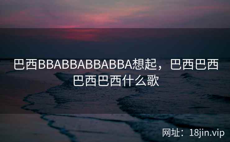 巴西BBABBABBABBA想起，巴西巴西巴西巴西什么歌