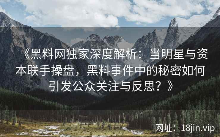 《黑料网独家深度解析：当明星与资本联手操盘，黑料事件中的秘密如何引发公众关注与反思？》