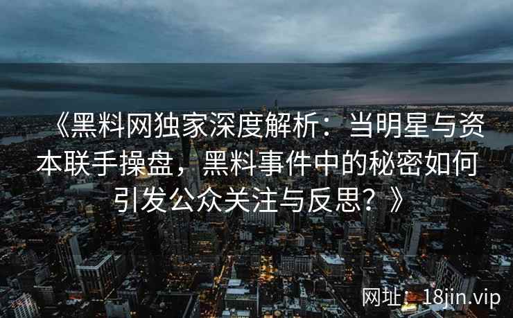 《黑料网独家深度解析：当明星与资本联手操盘，黑料事件中的秘密如何引发公众关注与反思？》