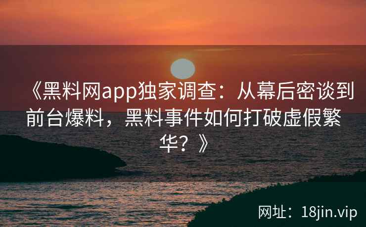 《黑料网app独家调查：从幕后密谈到前台爆料，黑料事件如何打破虚假繁华？》
